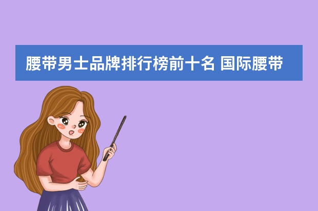 腰带男士品牌排行榜前十名 国际腰带品牌排行(世界皮带十大品牌谁有)