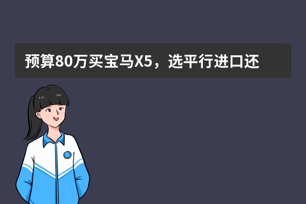 预算80万买宝马X5，选平行进口还是中规车？有什么区别？