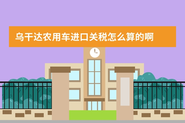 乌干达农用车进口关税怎么算的啊