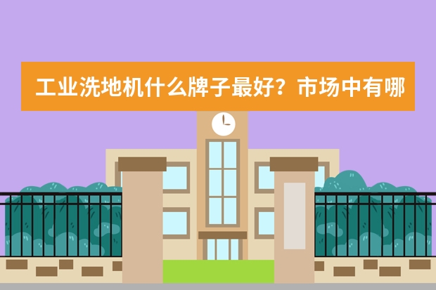 工业洗地机什么牌子最好？市场中有哪些品牌厂家？