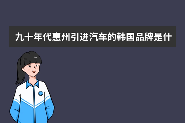 九十年代惠州引进汽车的韩国品牌是什么