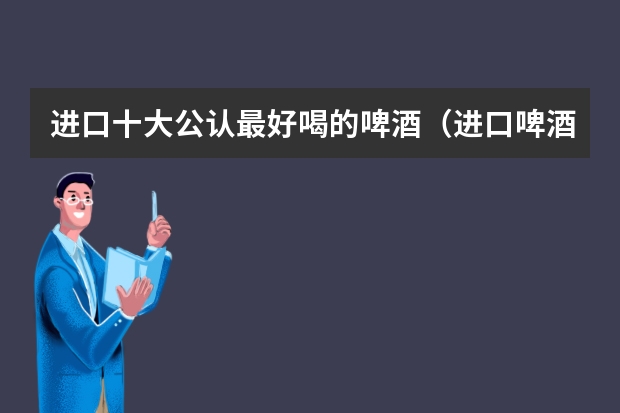 进口十大公认最好喝的啤酒（进口啤酒品牌排行榜前十名）