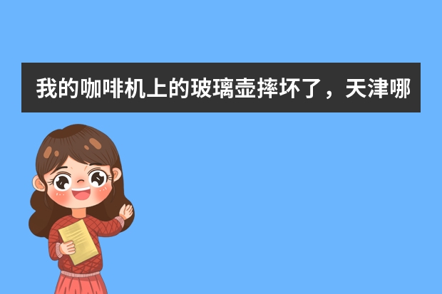 我的咖啡机上的玻璃壶摔坏了,天津哪里可以配到。咖啡壶是美国产的