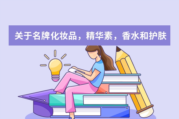 关于名牌化妆品，精华素，香水和护肤品（【奢侈妆饰】全球顶级护肤品牌 奢侈化妆品 世界顶级香水排行榜）