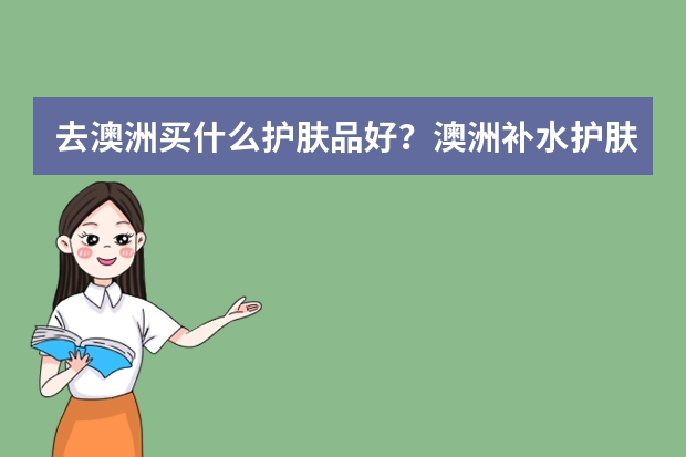 去澳洲买什么护肤品好？澳洲补水护肤品排行榜10强