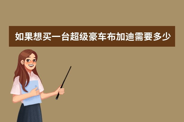 如果想买一台超级豪车布加迪需要多少钱 最便宜的布加迪多少钱？