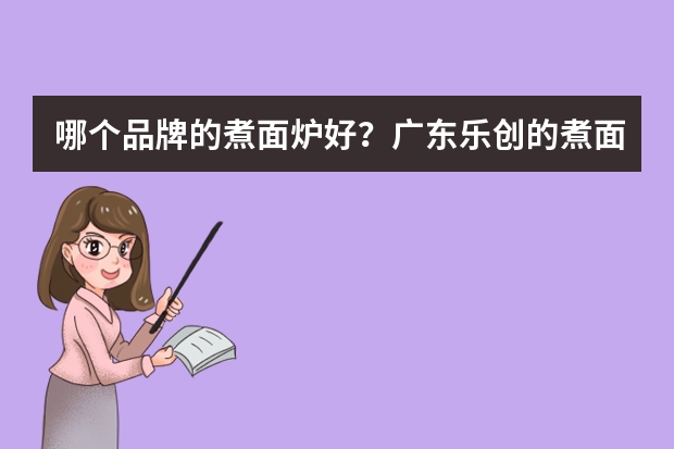 哪个品牌的煮面炉好？广东乐创的煮面炉怎么样？