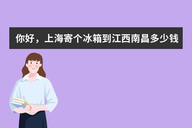 你好，上海寄个冰箱到江西南昌多少钱？