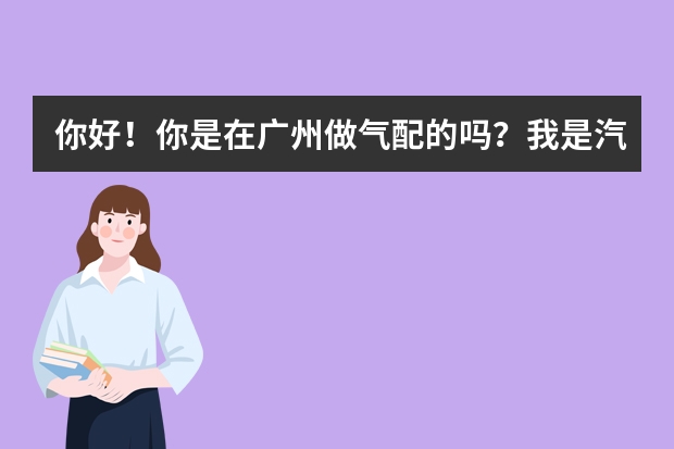 你好！你是在广州做气配的吗？我是汽车维修服务公司的！你们专做什么品牌的配件！价格如何？