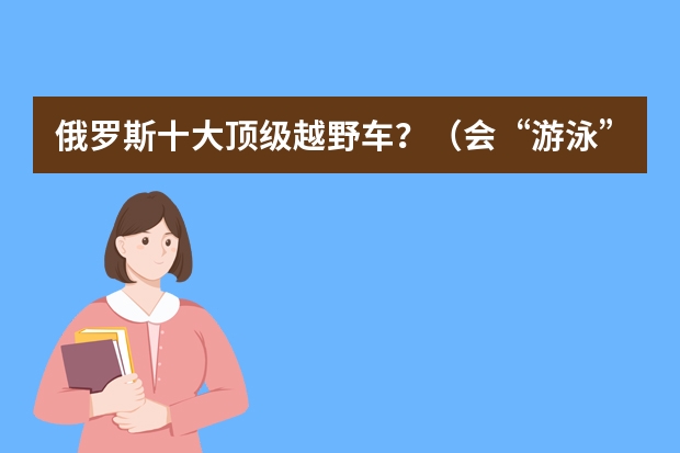 俄罗斯十大顶级越野车？（会“游泳”的越野车俄罗斯这辆胖车越野达到了极致）