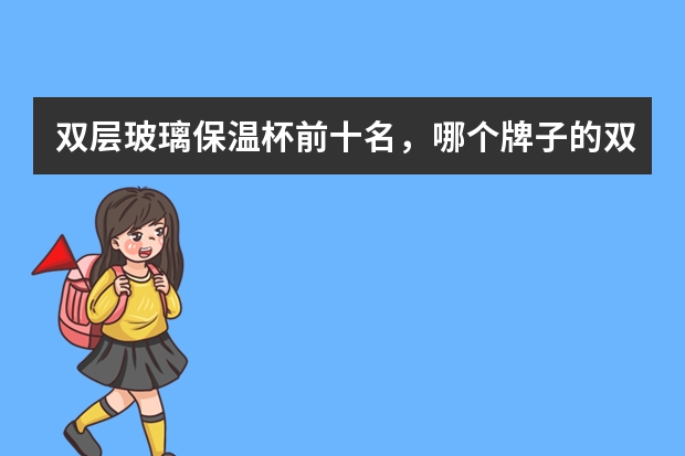 双层玻璃保温杯前十名，哪个牌子的双层玻璃杯最好