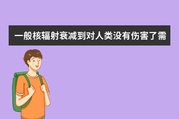 一般核辐射衰减到对人类没有伤害了需要多少年？用什么仪器测试核辐射程度，其参数是多少？