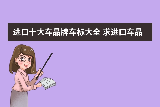 进口十大车品牌车标大全 求进口车品牌车标大全？