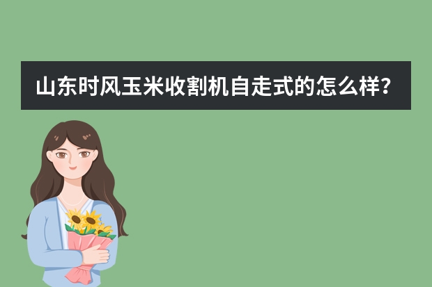 山东时风玉米收割机自走式的怎么样？