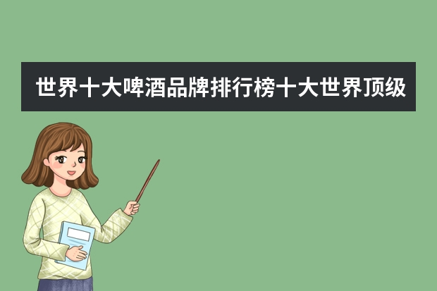 世界十大啤酒品牌排行榜十大世界顶级啤酒有哪些