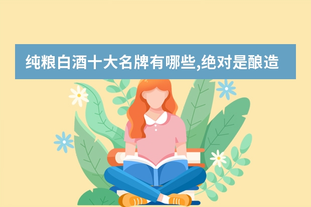 纯粮白酒十大名牌有哪些,绝对是酿造的品质好酒(纯粮食白酒品牌)