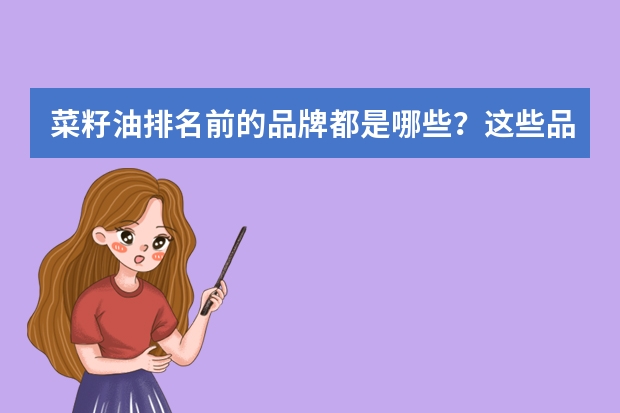 菜籽油排名前的品牌都是哪些？这些品牌算是全国最好的菜籽油吗？