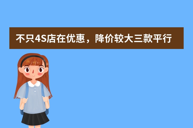 不只4S店在优惠，降价较大三款平行进口车来看看，值得买吗？