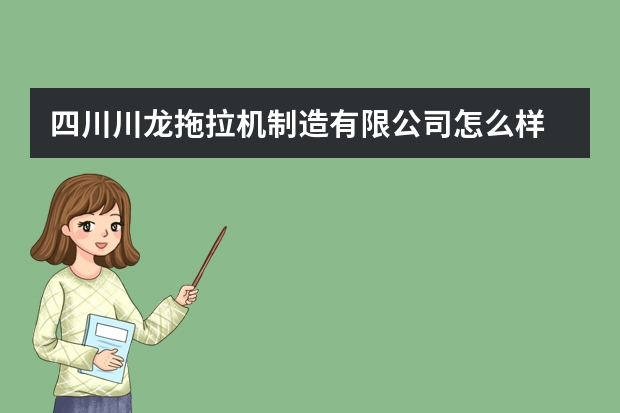 四川川龙拖拉机制造有限公司怎么样