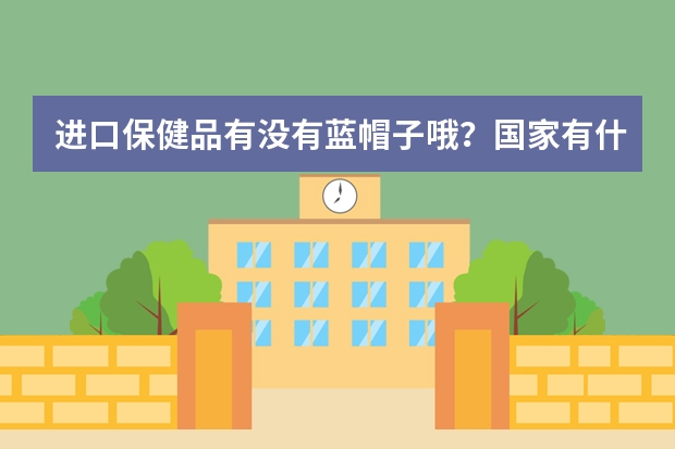 进口保健品有没有蓝帽子哦?国家有什么对进口保健品的最新规定吗?