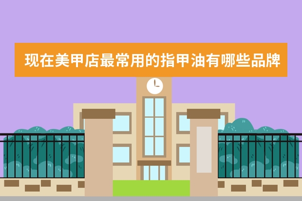 现在美甲店最常用的指甲油有哪些品牌
