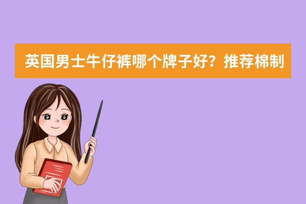 英国男士牛仔裤哪个牌子好？推荐棉制时尚男士牛仔裤？