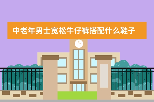 中老年男士宽松牛仔裤搭配什么鞋子