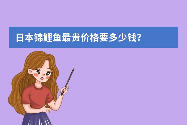 日本锦鲤鱼最贵价格要多少钱？