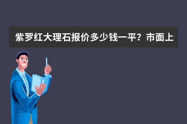 紫罗红大理石报价多少钱一平？市面上价格是多少？