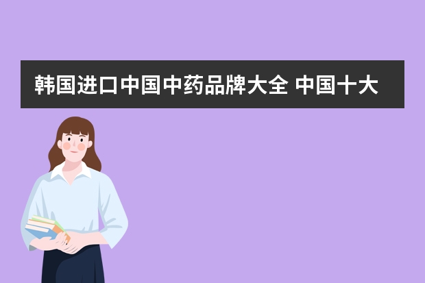 韩国进口中国中药品牌大全 中国十大药品品牌排行榜：云南白药第二，第四中药老字号